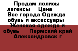 Продам лолисы -легенсы  › Цена ­ 500 - Все города Одежда, обувь и аксессуары » Женская одежда и обувь   . Пермский край,Александровск г.